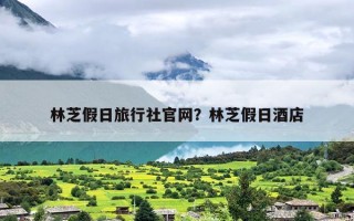林芝假日旅行社官网？林芝假日酒店
