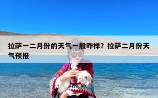 拉萨一二月份的天气一般咋样？拉萨二月份天气预报