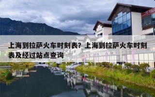 上海到拉萨火车时刻表？上海到拉萨火车时刻表及经过站点查询