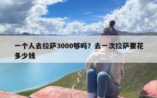 一个人去拉萨3000够吗？去一次拉萨要花多少钱