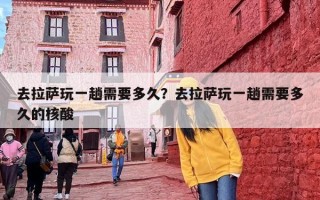 去拉萨玩一趟需要多久？去拉萨玩一趟需要多久的核酸