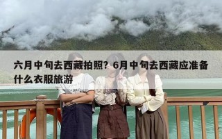六月中旬去西藏拍照？6月中旬去西藏应准备什么衣服旅游