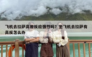 飞机去拉萨高原反应强烈吗？坐飞机去拉萨有高反怎么办