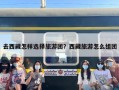 去西藏怎样选择旅游团？西藏旅游怎么组团