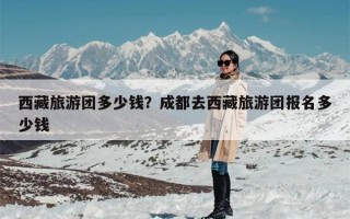 西藏旅游团多少钱？成都去西藏旅游团报名多少钱