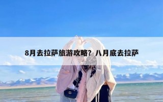 8月去拉萨旅游攻略？八月底去拉萨