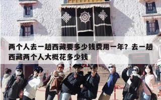 两个人去一趟西藏要多少钱费用一年？去一趟西藏两个人大概花多少钱
