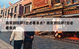 南京到拉萨7日必看景点？南京到拉萨7日必看景点