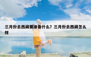 三月份去西藏要准备什么？三月份去西藏怎么样