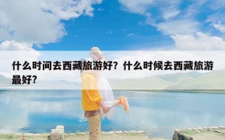什么时间去西藏旅游好？什么时候去西藏旅游最好?
