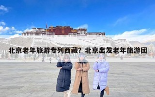 北京老年旅游专列西藏？北京出发老年旅游团