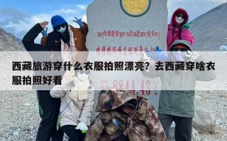 西藏旅游穿什么衣服拍照漂亮？去西藏穿啥衣服拍照好看
