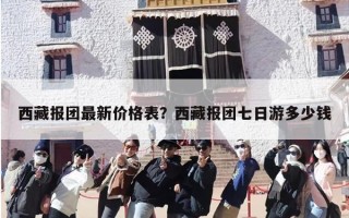 西藏报团最新价格表？西藏报团七日游多少钱