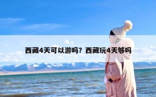 西藏4天可以游吗？西藏玩4天够吗
