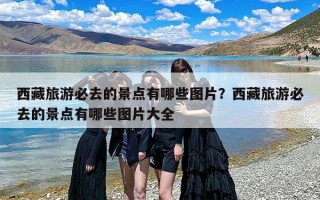 西藏旅游必去的景点有哪些图片？西藏旅游必去的景点有哪些图片大全