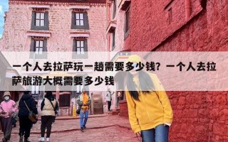 一个人去拉萨玩一趟需要多少钱？一个人去拉萨旅游大概需要多少钱