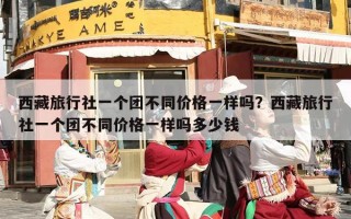 西藏旅行社一个团不同价格一样吗？西藏旅行社一个团不同价格一样吗多少钱