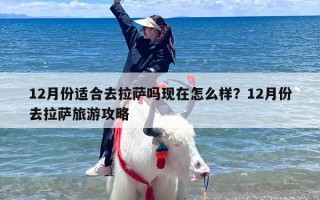12月份适合去拉萨吗现在怎么样？12月份去拉萨旅游攻略