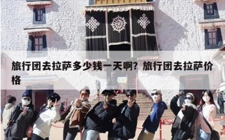 旅行团去拉萨多少钱一天啊？旅行团去拉萨价格