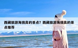 西藏旅游海拔高的景点？西藏旅游海拔高的景点推荐