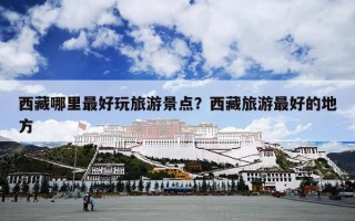 西藏哪里最好玩旅游景点？西藏旅游最好的地方