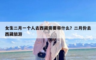 女生二月一个人去西藏需要带什么？二月份去西藏旅游
