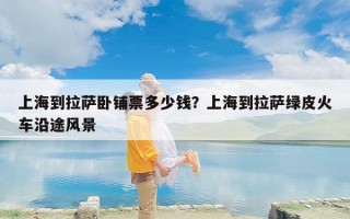 上海到拉萨卧铺票多少钱？上海到拉萨绿皮火车沿途风景