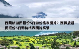 西藏旅游团报价5日游价格表图片？西藏旅游团报价5日游价格表图片高清