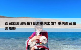 西藏旅游团报价7日游重庆出发？重庆西藏旅游攻略