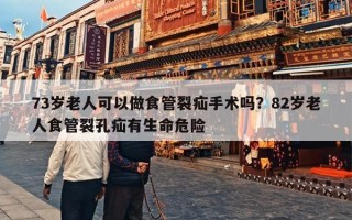 73岁老人可以做食管裂疝手术吗？82岁老人食管裂孔疝有生命危险