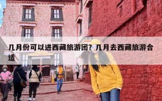 几月份可以进西藏旅游团？几月去西藏旅游合适