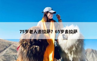 75岁老人去拉萨？65岁去拉萨