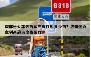 成都坐火车去西藏三天往返多少钱？成都坐火车到西藏沿途旅游攻略