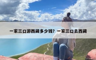 一家三口游西藏多少钱？一家三口去西藏