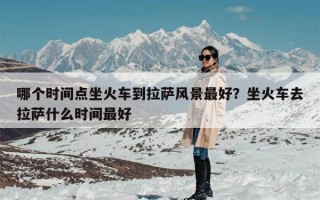 哪个时间点坐火车到拉萨风景最好？坐火车去拉萨什么时间最好