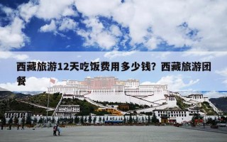 西藏旅游12天吃饭费用多少钱？西藏旅游团餐