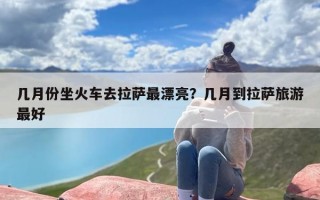 几月份坐火车去拉萨最漂亮？几月到拉萨旅游最好