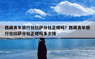 西藏青年旅行社拉萨分社正规吗？西藏青年旅行社拉萨分社正规吗多少钱