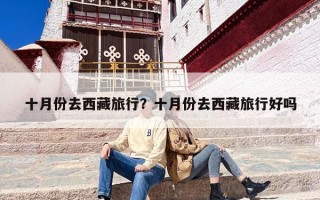 十月份去西藏旅行？十月份去西藏旅行好吗