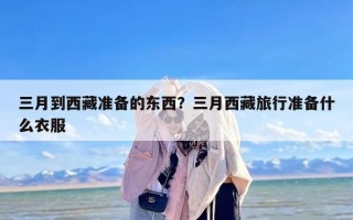 三月到西藏准备的东西？三月西藏旅行准备什么衣服