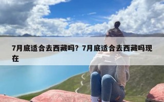 7月底适合去西藏吗？7月底适合去西藏吗现在