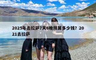 2025年去拉萨7天6晚预算多少钱？2021去拉萨