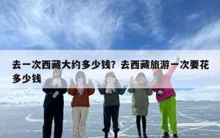 去一次西藏大约多少钱？去西藏旅游一次要花多少钱