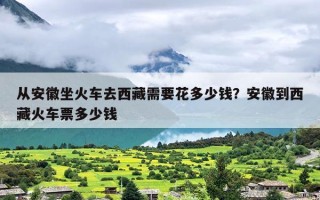 从安徽坐火车去西藏需要花多少钱？安徽到西藏火车票多少钱