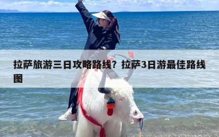拉萨旅游三日攻略路线？拉萨3日游最佳路线图