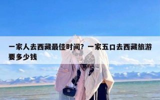 一家人去西藏最佳时间？一家五口去西藏旅游要多少钱