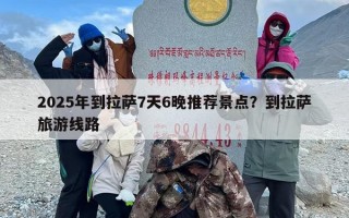 2025年到拉萨7天6晚推荐景点？到拉萨旅游线路