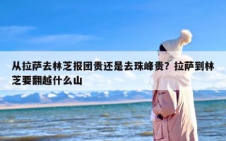 从拉萨去林芝报团贵还是去珠峰贵？拉萨到林芝要翻越什么山