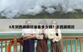8月到西藏跟团准备多少钱？去西藏跟团