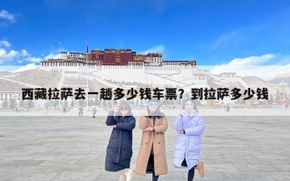 西藏拉萨去一趟多少钱车票？到拉萨多少钱